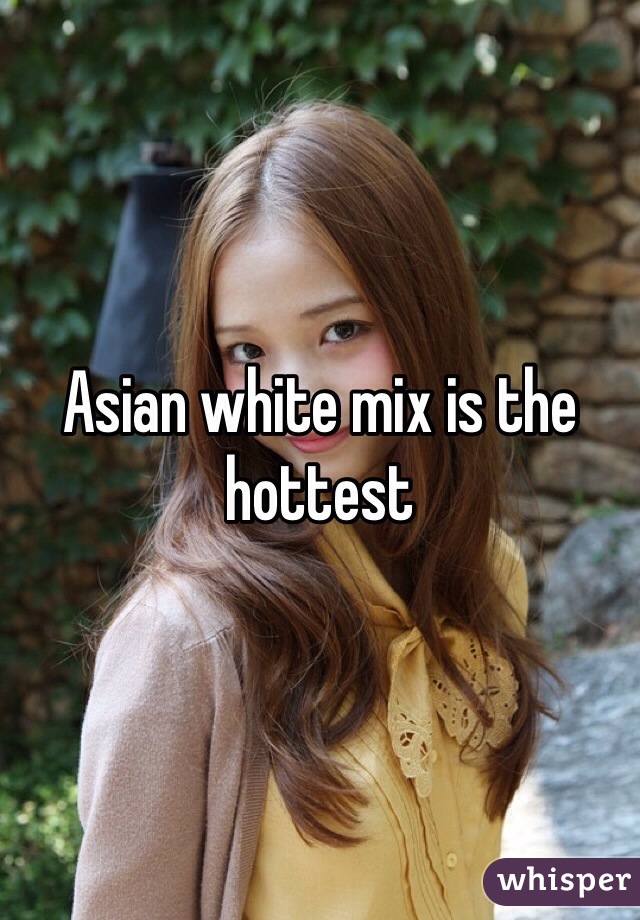 Asian white mix is the hottest