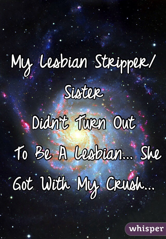 My Lesbian Stripper/Sister
Didn't Turn Out
 To Be A Lesbian... She Got With My Crush...