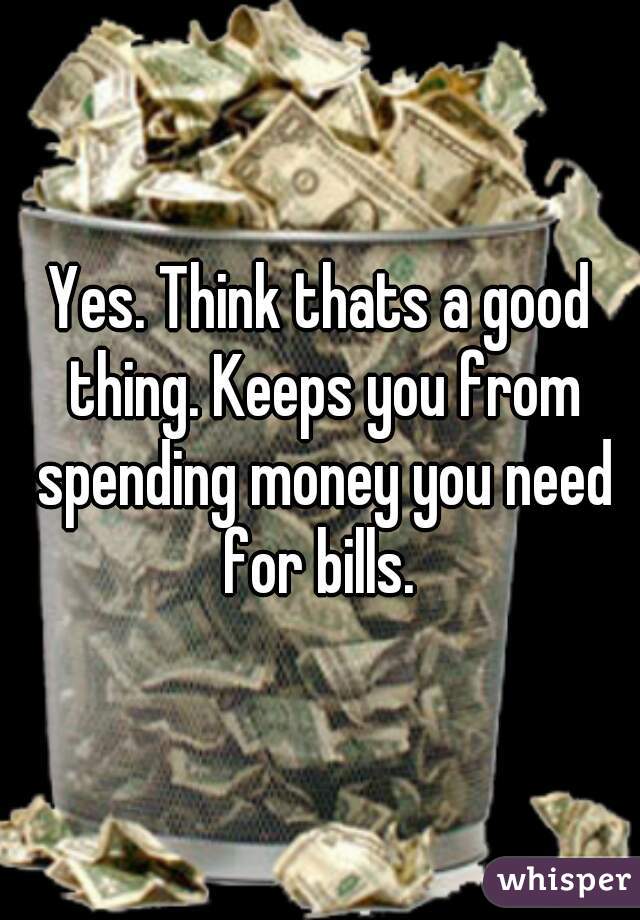 Yes. Think thats a good thing. Keeps you from spending money you need for bills. 