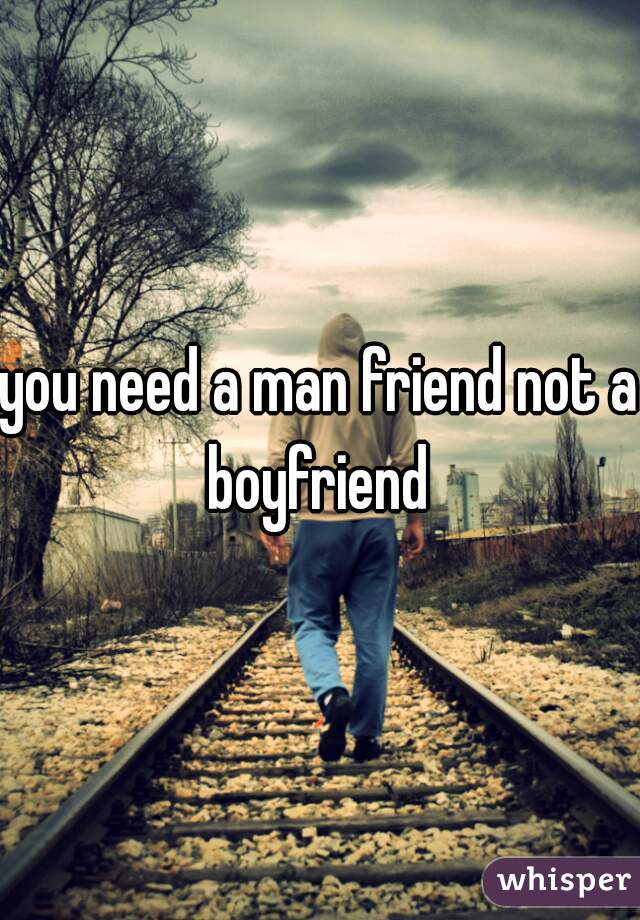 you need a man friend not a boyfriend 