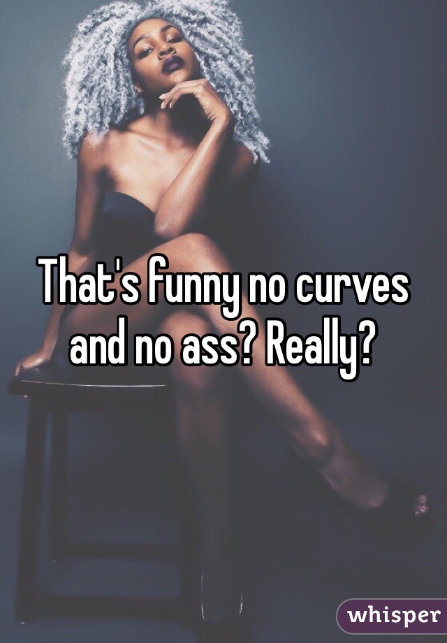 That's funny no curves and no ass? Really? 