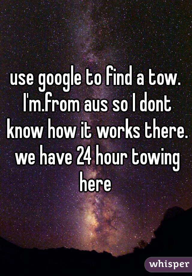use google to find a tow. I'm.from aus so I dont know how it works there. we have 24 hour towing here 