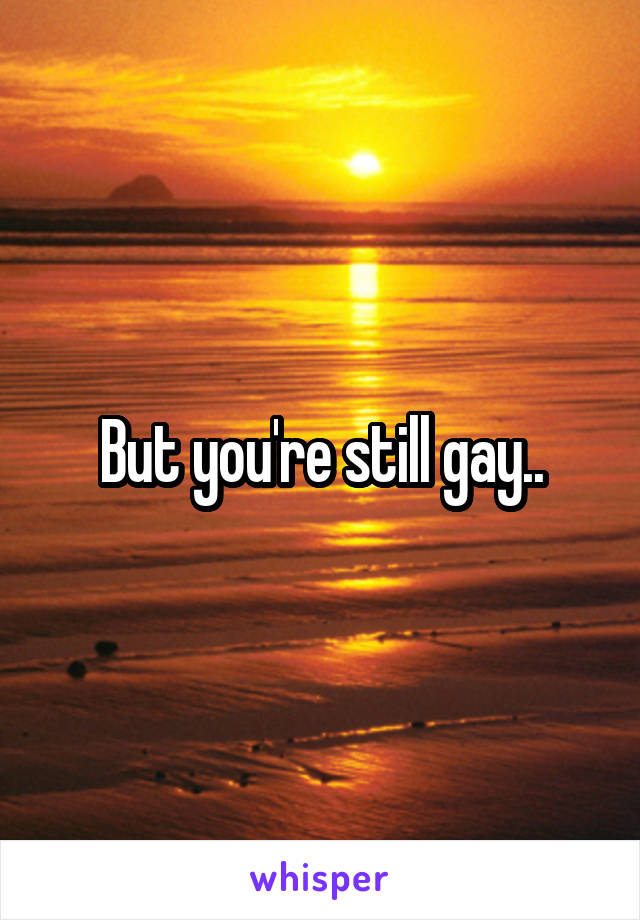 But you're still gay..