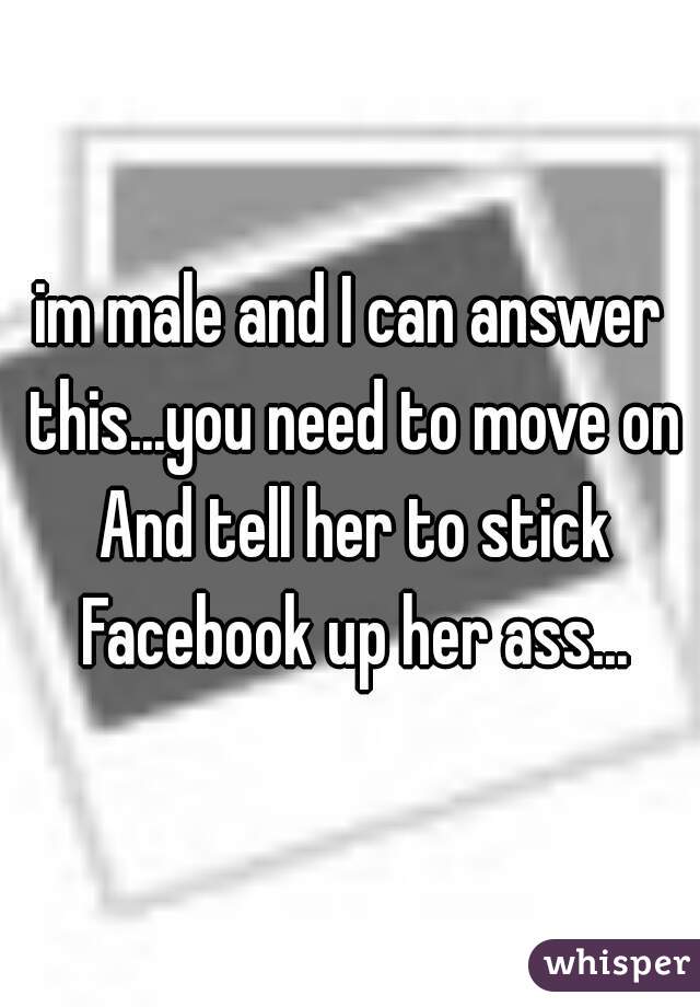 im male and I can answer this...you need to move on And tell her to stick Facebook up her ass...