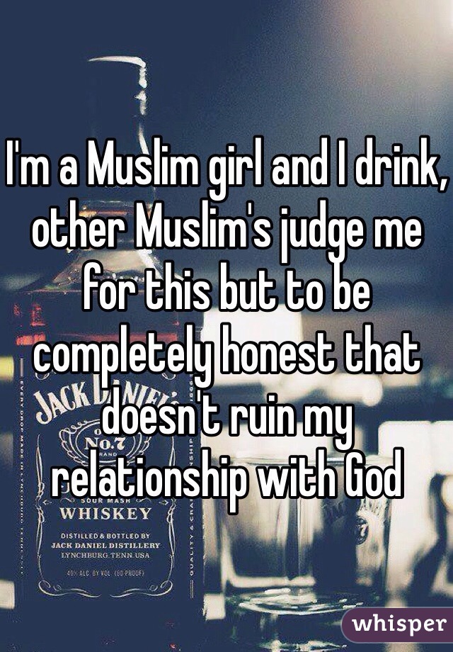 I'm a Muslim girl and I drink, other Muslim's judge me for this but to be completely honest that doesn't ruin my relationship with God