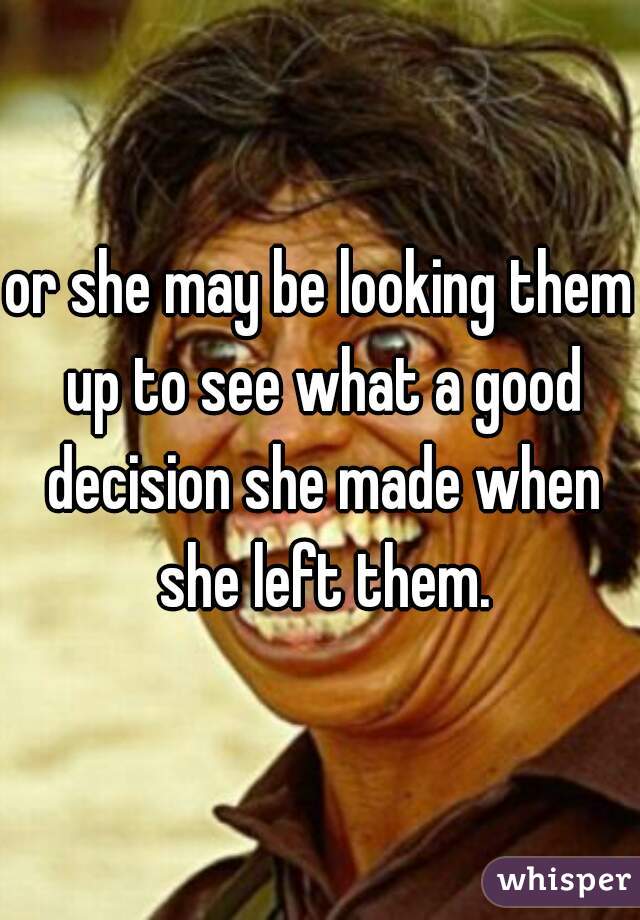 or she may be looking them up to see what a good decision she made when she left them.