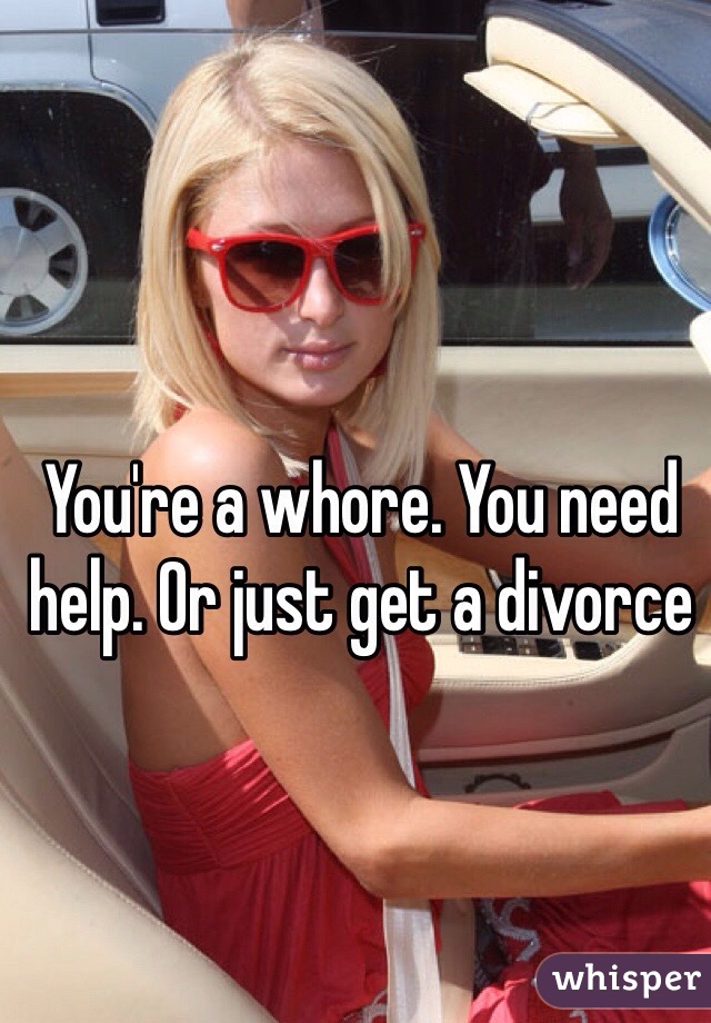 You're a whore. You need help. Or just get a divorce 