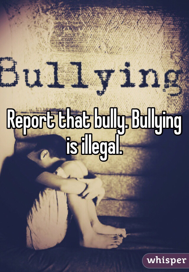 Report that bully. Bullying is illegal.