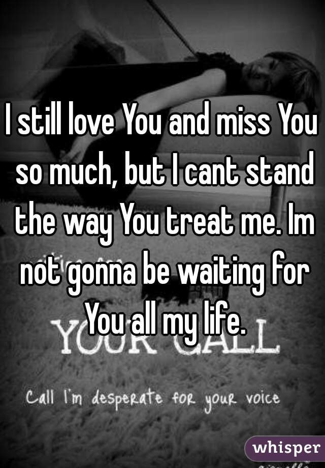 I still love You and miss You so much, but I cant stand the way You treat me. Im not gonna be waiting for You all my life.