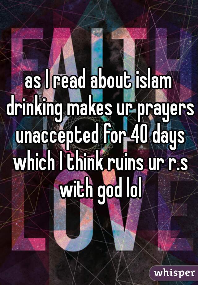 as I read about islam drinking makes ur prayers unaccepted for 40 days which I think ruins ur r.s with god lol