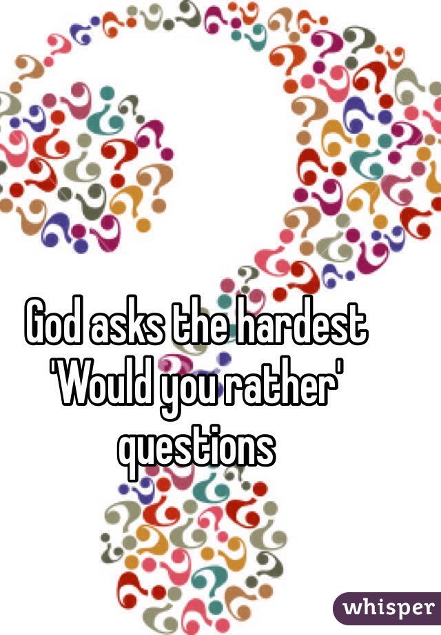 God asks the hardest 'Would you rather' questions