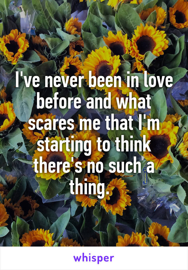 I've never been in love before and what scares me that I'm starting to think there's no such a thing.  