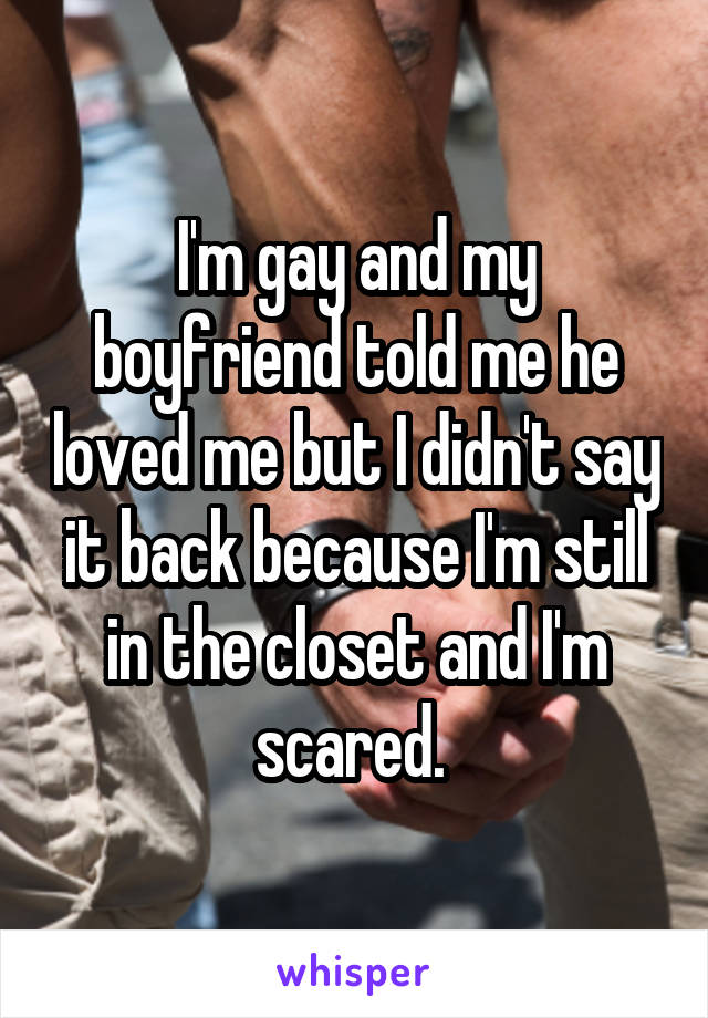 I'm gay and my boyfriend told me he loved me but I didn't say it back because I'm still in the closet and I'm scared. 