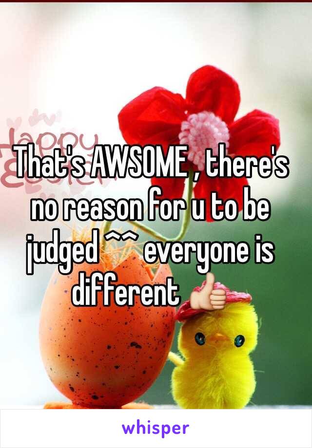 That's AWSOME , there's no reason for u to be judged ^^ everyone is different 👍