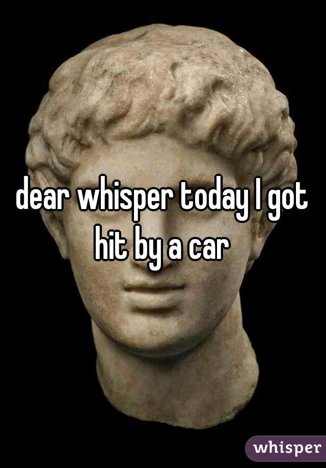 dear whisper today I got hit by a car 