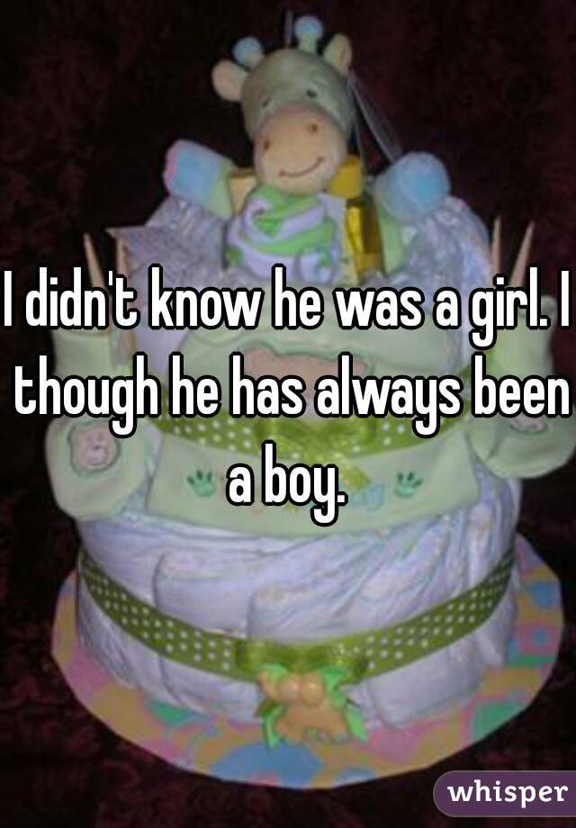 I didn't know he was a girl. I though he has always been a boy. 