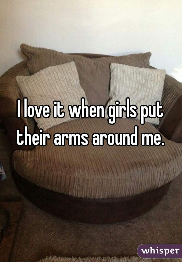 I love it when girls put their arms around me. 