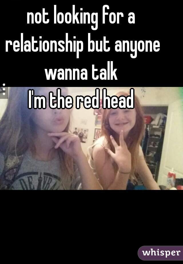 not looking for a relationship but anyone wanna talk 
I'm the red head