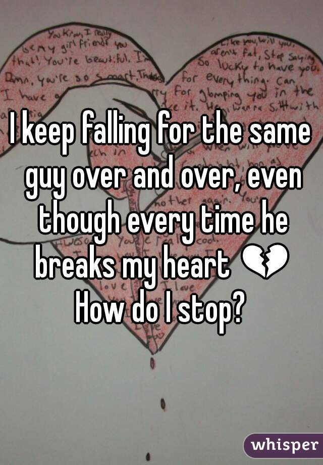 I keep falling for the same guy over and over, even though every time he breaks my heart 💔 How do I stop? 