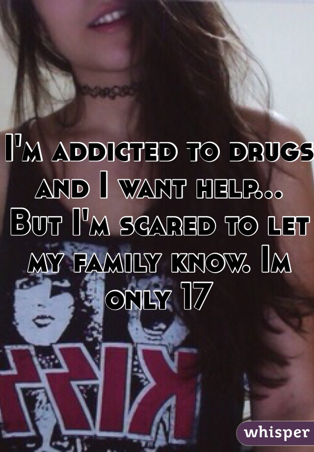 I'm addicted to drugs and I want help...
But I'm scared to let my family know. Im only 17