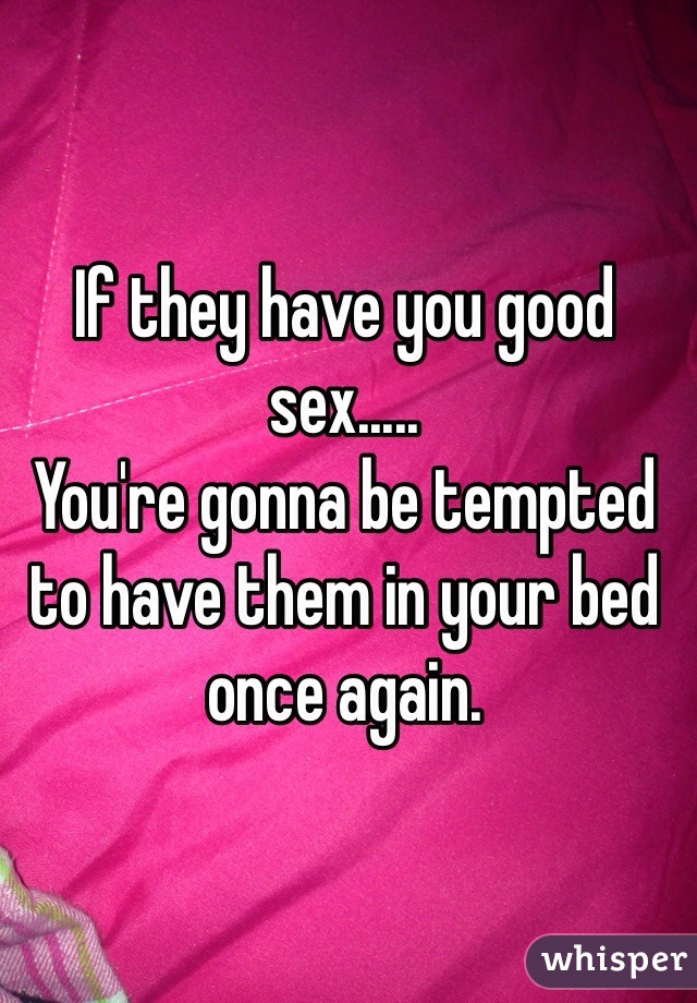 If they have you good sex..... 
You're gonna be tempted to have them in your bed once again. 