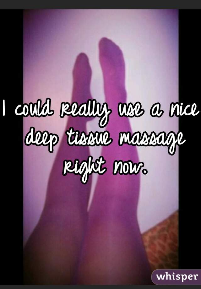 I could really use a nice deep tissue massage right now.