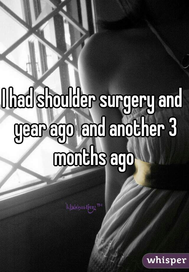 I had shoulder surgery and  year ago  and another 3 months ago 