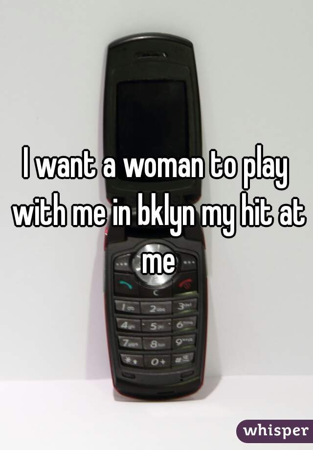 I want a woman to play with me in bklyn my hit at me
