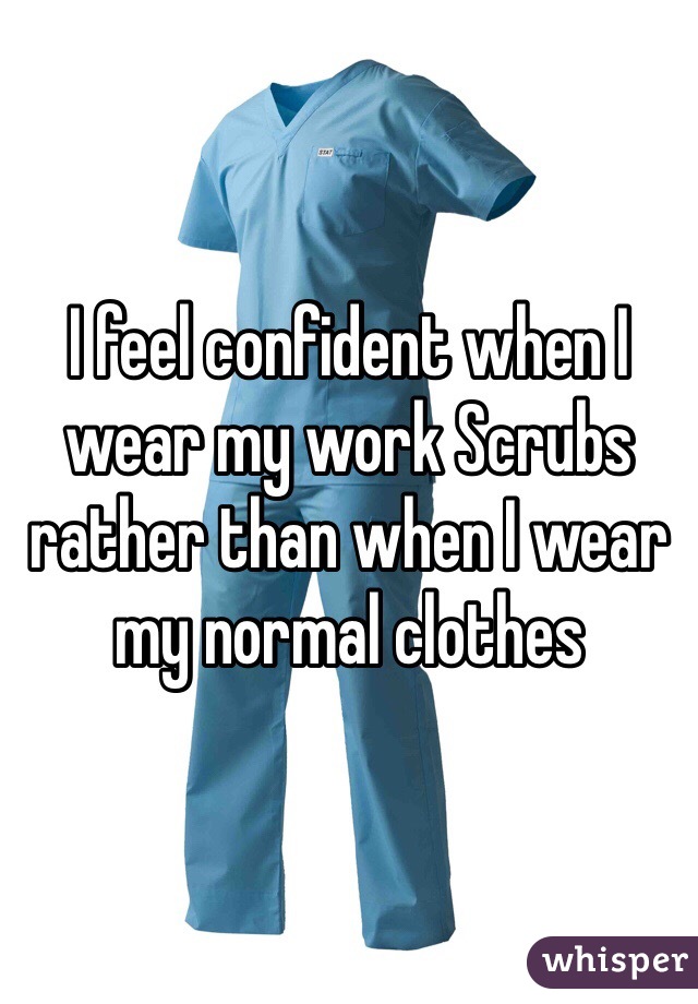 I feel confident when I wear my work Scrubs rather than when I wear my normal clothes 