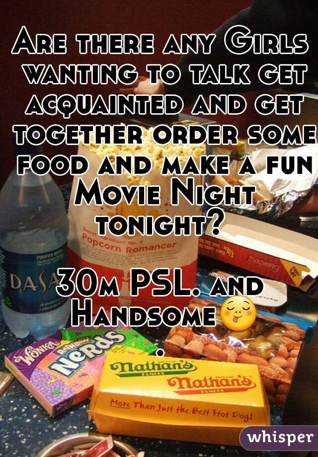 Are there any Girls wanting to talk get acquainted and get together order some food and make a fun Movie Night tonight? 

30m PSL. and Handsome😋.