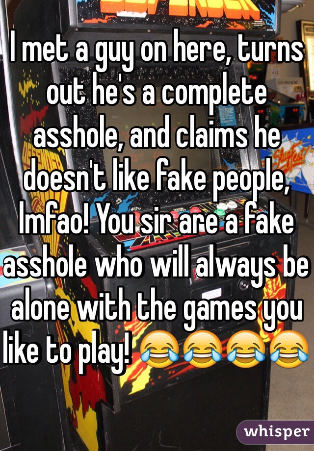 I met a guy on here, turns out he's a complete asshole, and claims he doesn't like fake people, lmfao! You sir are a fake asshole who will always be alone with the games you like to play! 😂😂😂😂 