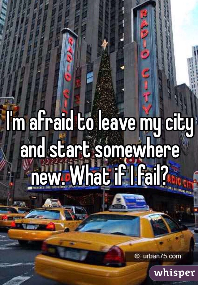 I'm afraid to leave my city and start somewhere new. What if I fail?