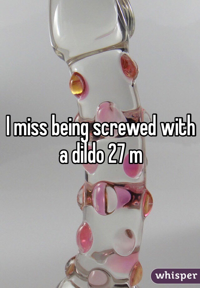 I miss being screwed with a dildo 27 m