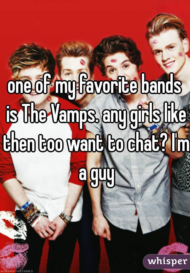 one of my favorite bands is The Vamps. any girls like then too want to chat? I'm a guy