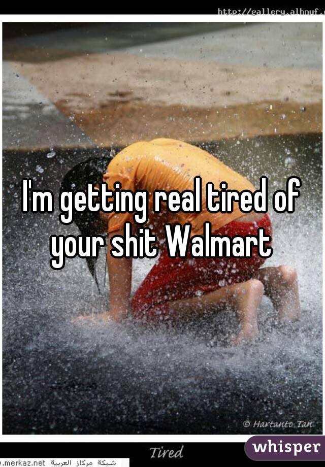 I'm getting real tired of your shit Walmart 