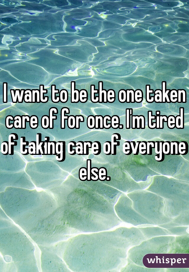 I want to be the one taken care of for once. I'm tired of taking care of everyone else. 