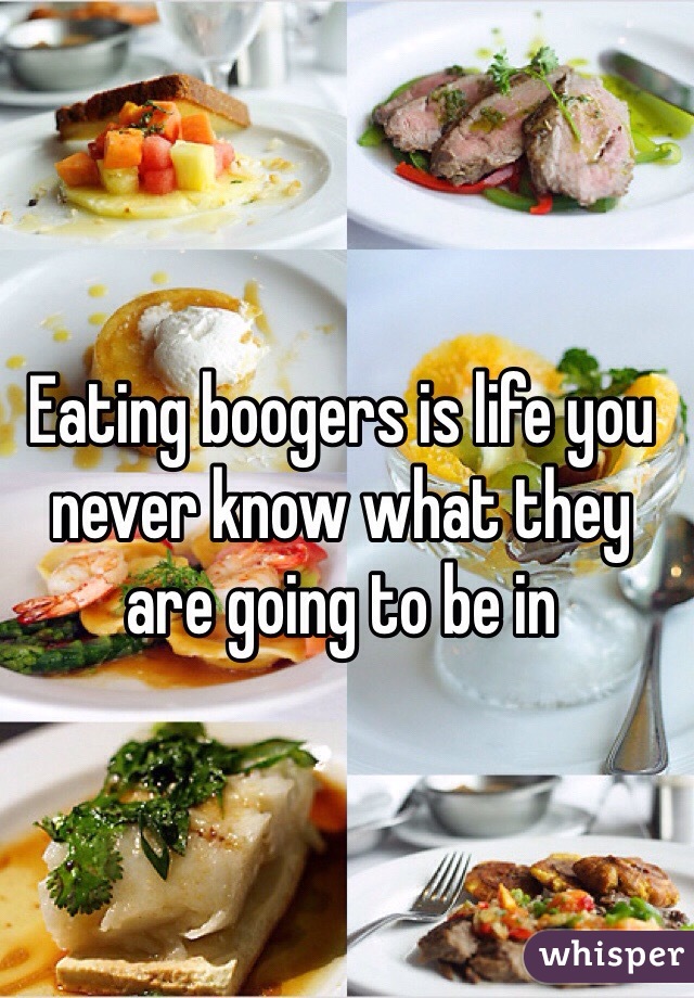 Eating boogers is life you never know what they are going to be in 