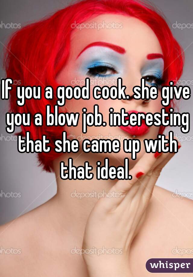 If you a good cook. she give you a blow job. interesting that she came up with that ideal. 