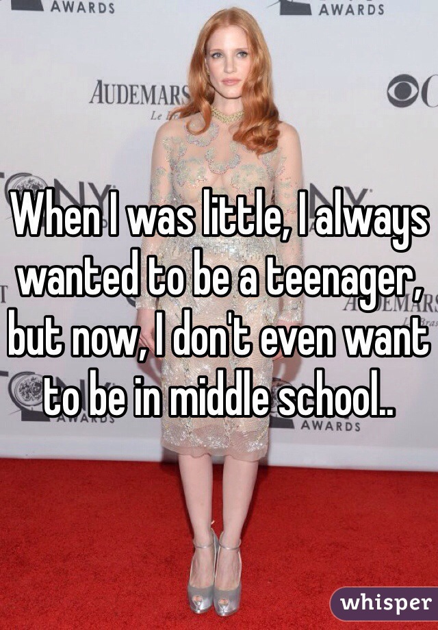 When I was little, I always wanted to be a teenager, but now, I don't even want to be in middle school..