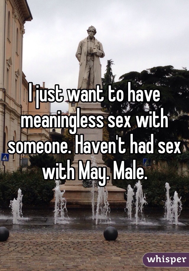 I just want to have meaningless sex with someone. Haven't had sex with May. Male.