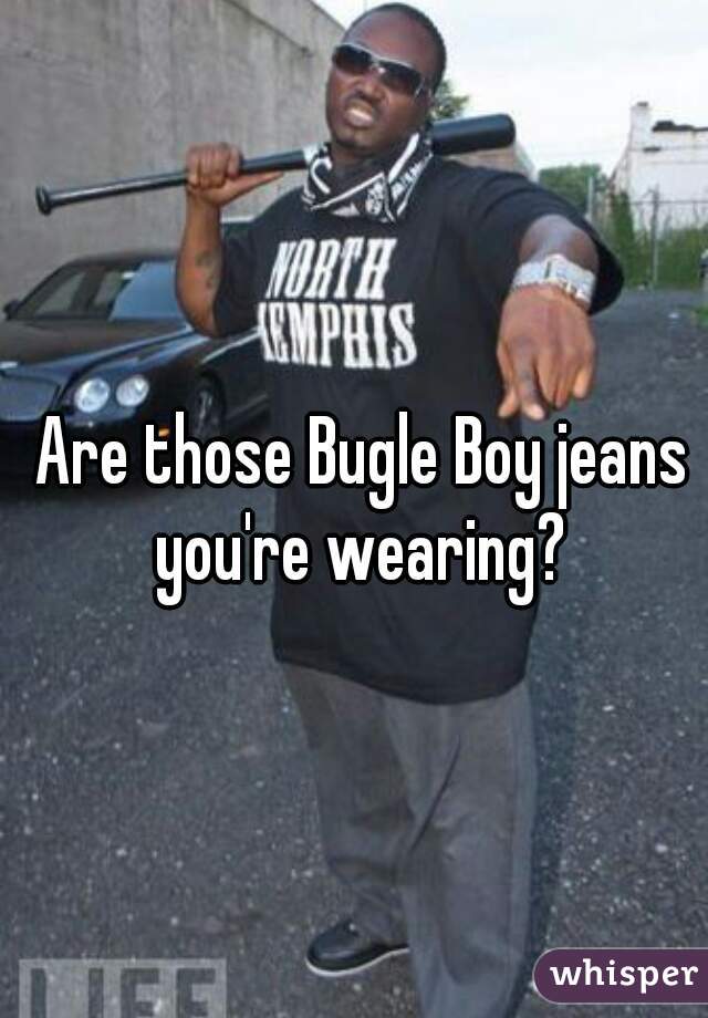 Are those Bugle Boy jeans you're wearing? 