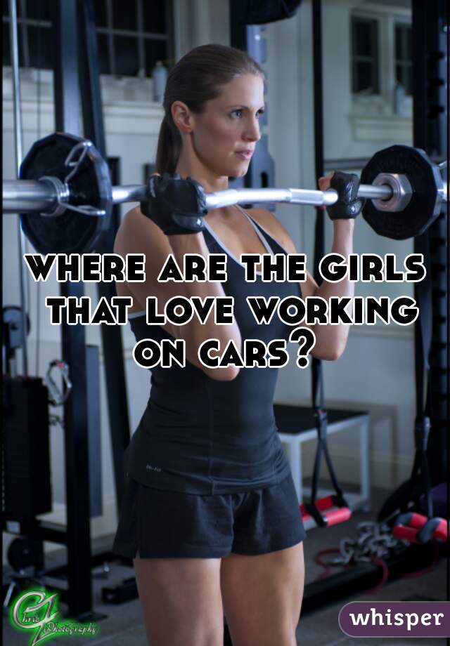where are the girls that love working on cars? 