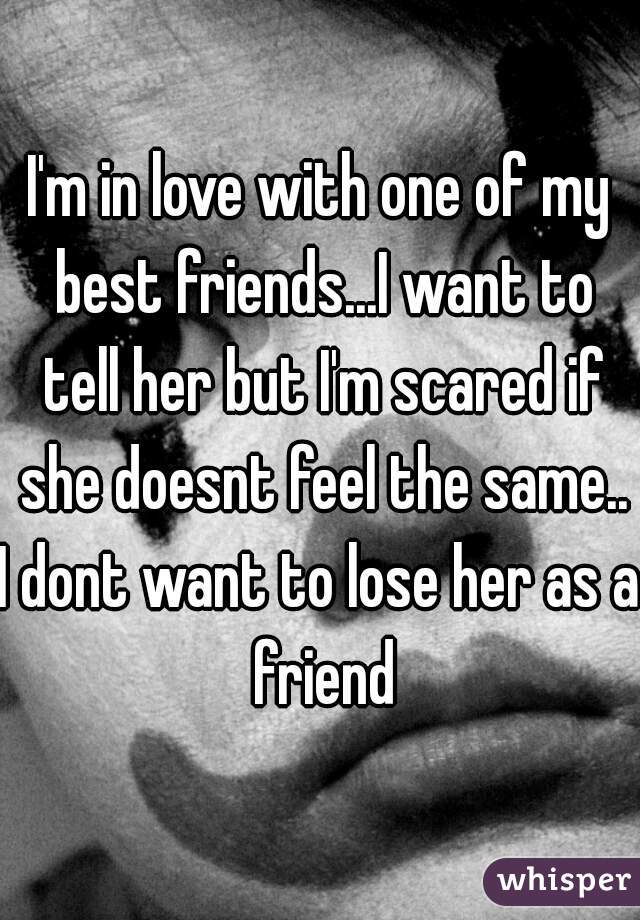 I'm in love with one of my best friends...I want to tell her but I'm scared if she doesnt feel the same..
I dont want to lose her as a friend