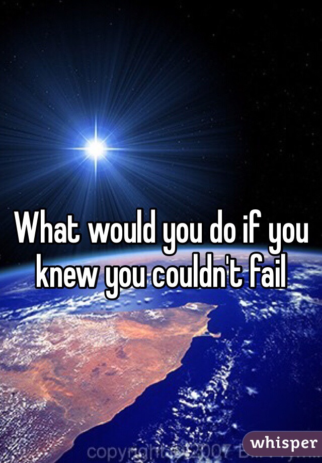 What would you do if you knew you couldn't fail