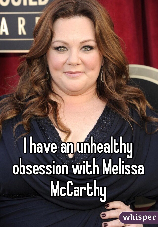 I have an unhealthy obsession with Melissa McCarthy