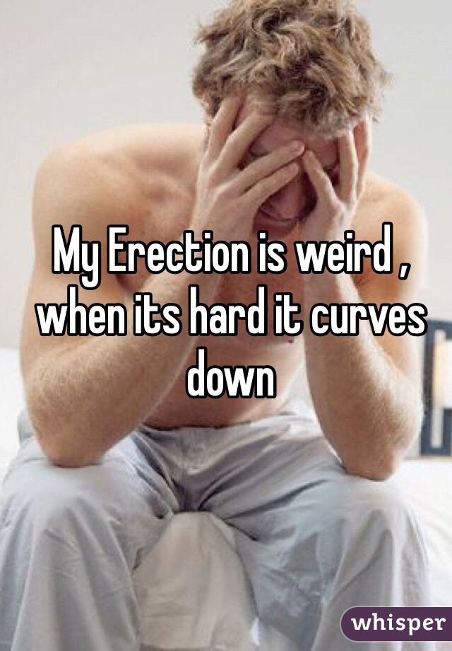 My Erection is weird , when its hard it curves down 