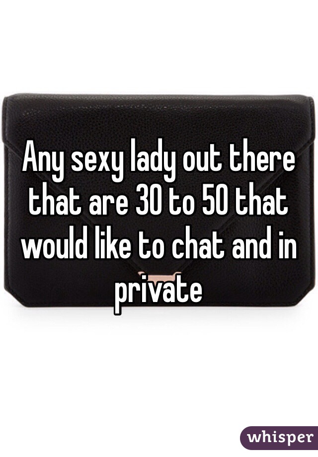 Any sexy lady out there that are 30 to 50 that would like to chat and in private 