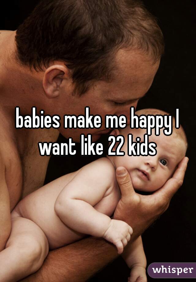 babies make me happy I want like 22 kids 