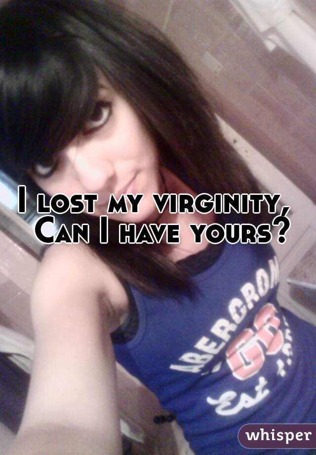 I lost my virginity,  Can I have yours?