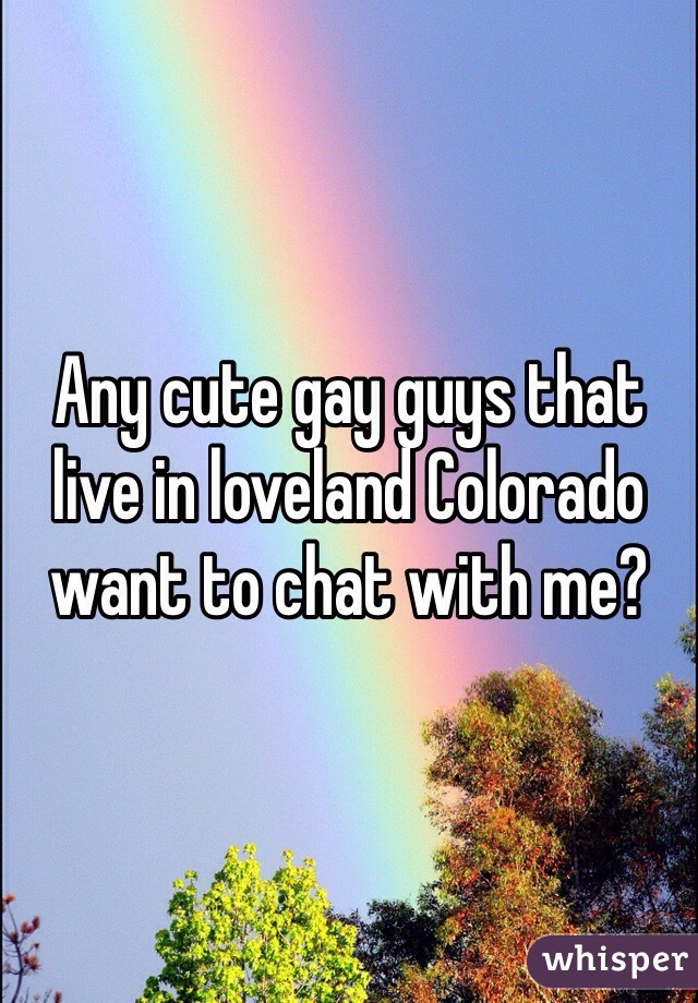 Any cute gay guys that live in loveland Colorado want to chat with me?